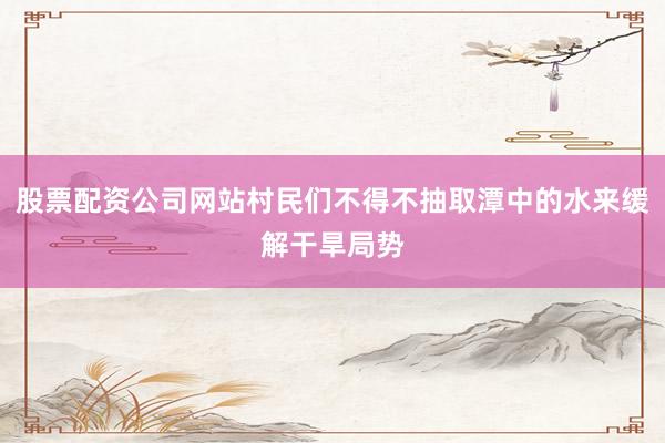 股票配资公司网站村民们不得不抽取潭中的水来缓解干旱局势