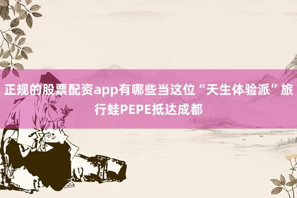 正规的股票配资app有哪些当这位“天生体验派”旅行蛙PEPE抵达成都