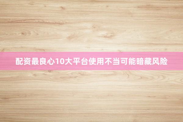 配资最良心10大平台使用不当可能暗藏风险