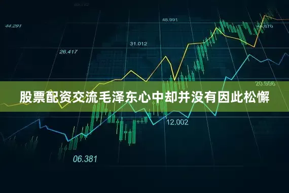 股票配资交流毛泽东心中却并没有因此松懈