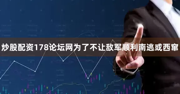 炒股配资178论坛网为了不让敌军顺利南逃或西窜