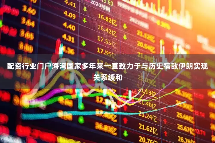 配资行业门户海湾国家多年来一直致力于与历史宿敌伊朗实现关系缓和