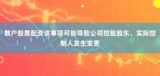 散户股票配资该事项可能导致公司控股股东、实际控制人发生变更