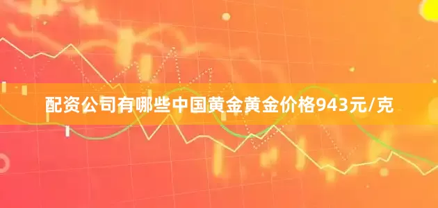 配资公司有哪些中国黄金黄金价格943元/克