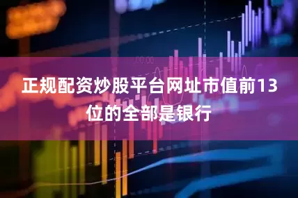 正规配资炒股平台网址市值前13位的全部是银行