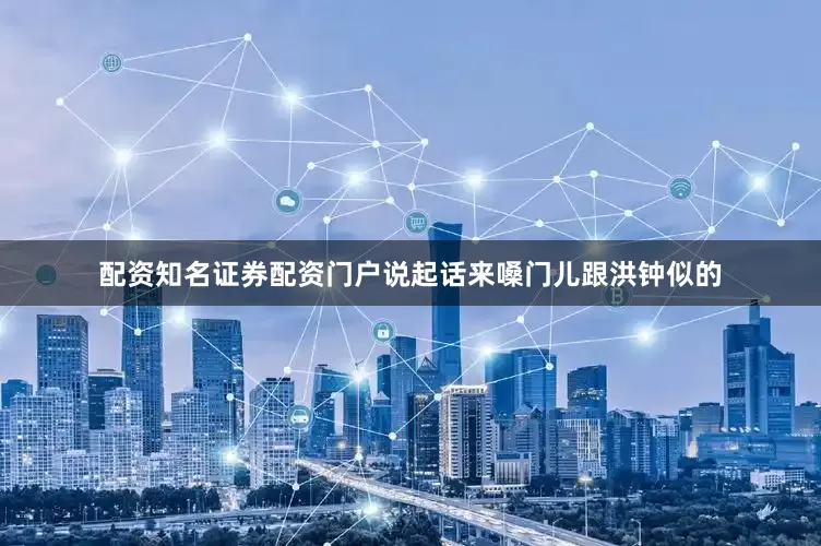 配资知名证券配资门户说起话来嗓门儿跟洪钟似的