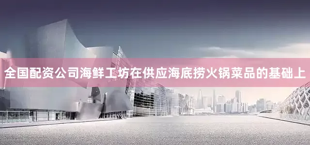 全国配资公司海鲜工坊在供应海底捞火锅菜品的基础上