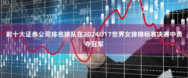 前十大证券公司排名球队在2024U17世界女排锦标赛决赛中勇夺冠军