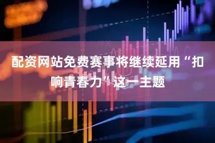 配资网站免费赛事将继续延用“扣响青春力”这一主题