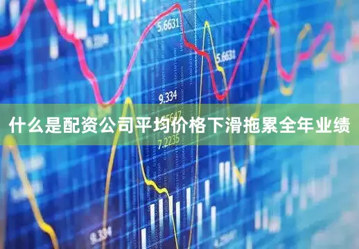 什么是配资公司平均价格下滑拖累全年业绩