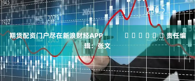 期货配资门户尽在新浪财经APP            						责任编辑：张文