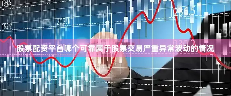 股票配资平台哪个可靠属于股票交易严重异常波动的情况