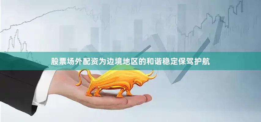 股票场外配资为边境地区的和谐稳定保驾护航