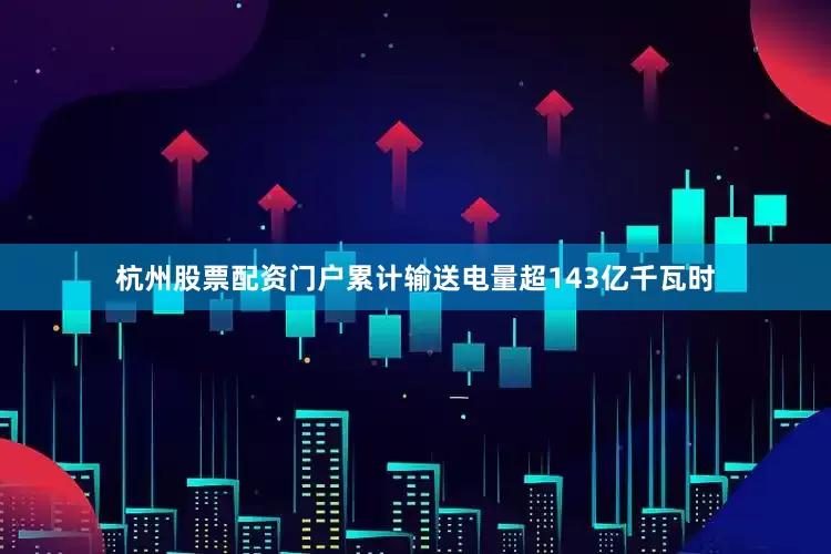 杭州股票配资门户累计输送电量超143亿千瓦时