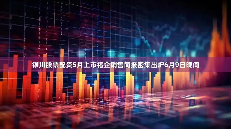 银川股票配资　　5月上市猪企销售简报密集出炉　　6月9日晚间