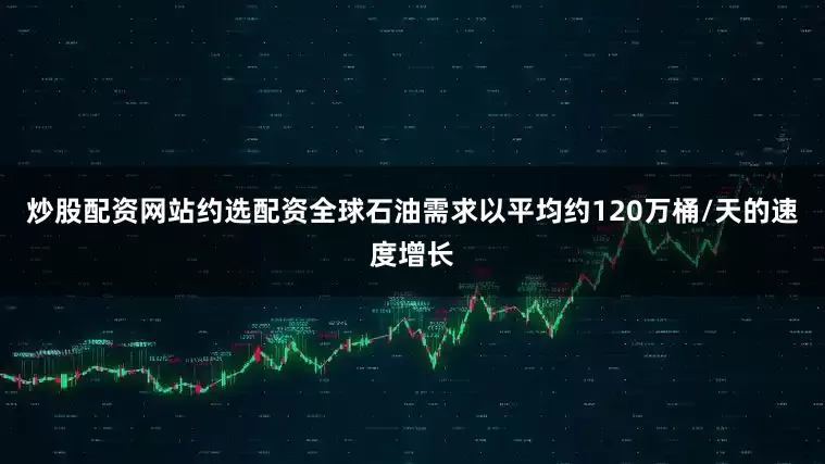 炒股配资网站约选配资全球石油需求以平均约120万桶/天的速度增长