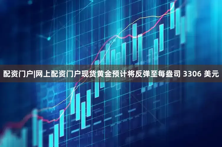 配资门户|网上配资门户现货黄金预计将反弹至每盎司 3306 美元