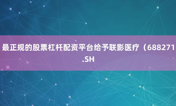 最正规的股票杠杆配资平台给予联影医疗（688271.SH