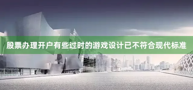 股票办理开户有些过时的游戏设计已不符合现代标准