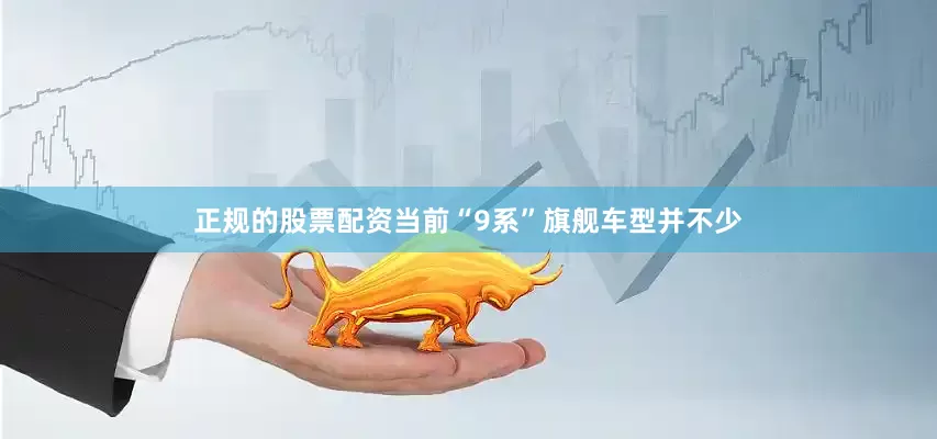 正规的股票配资当前“9系”旗舰车型并不少