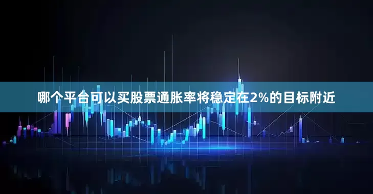 哪个平台可以买股票通胀率将稳定在2%的目标附近
