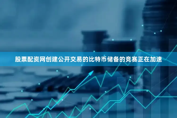 股票配资网　　创建公开交易的比特币储备的竞赛正在加速