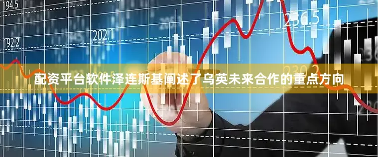 配资平台软件泽连斯基阐述了乌英未来合作的重点方向