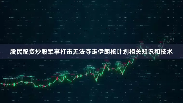 股民配资炒股军事打击无法夺走伊朗核计划相关知识和技术
