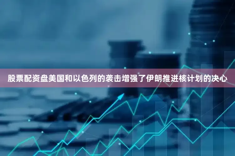 股票配资盘美国和以色列的袭击增强了伊朗推进核计划的决心
