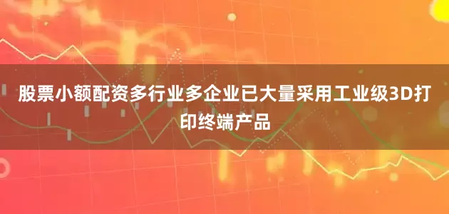 股票小额配资多行业多企业已大量采用工业级3D打印终端产品