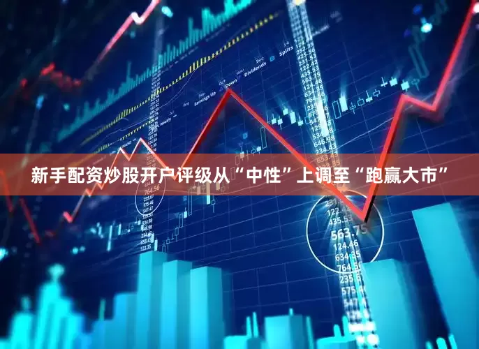 新手配资炒股开户评级从“中性”上调至“跑赢大市”