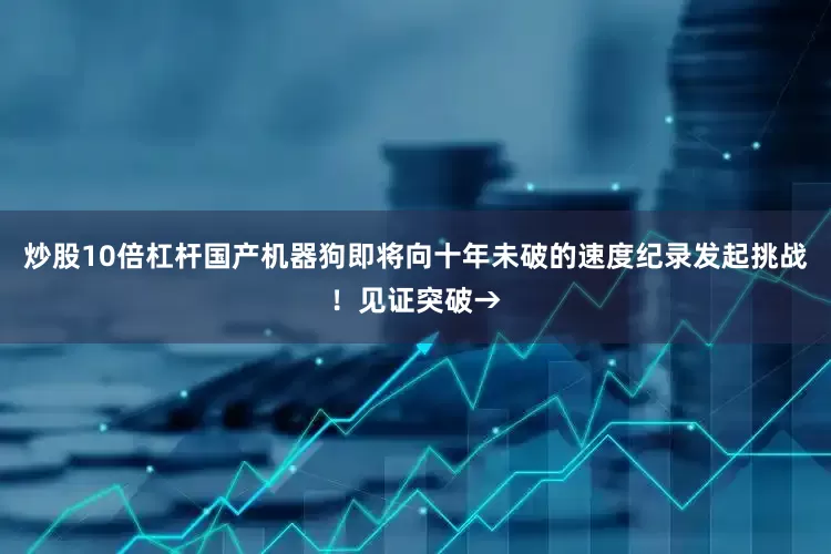 炒股10倍杠杆国产机器狗即将向十年未破的速度纪录发起挑战！见证突破→