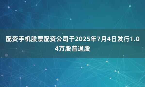 配资手机股票配资公司于2025年7月4日发行1.04万股普通股