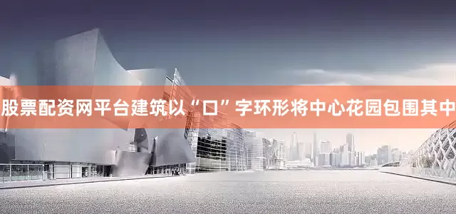 股票配资网平台建筑以“口”字环形将中心花园包围其中