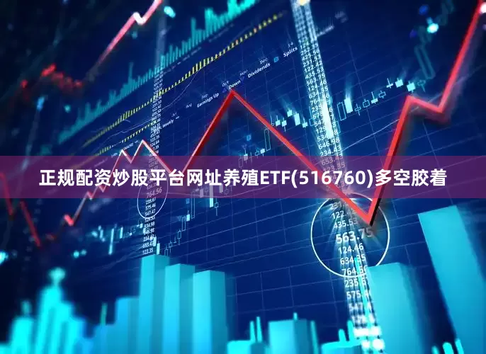 正规配资炒股平台网址养殖ETF(516760)多空胶着