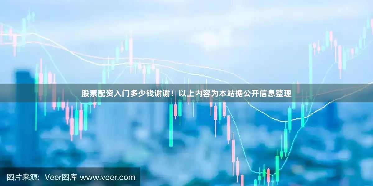 股票配资入门多少钱谢谢！以上内容为本站据公开信息整理
