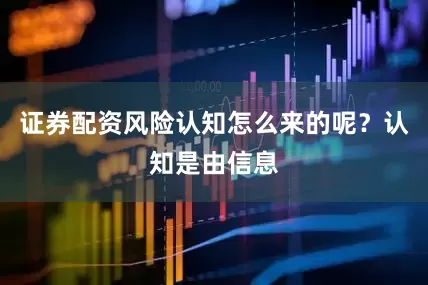 证券配资风险认知怎么来的呢？认知是由信息