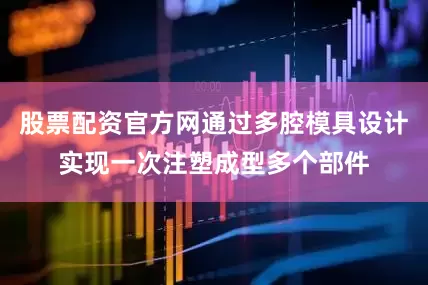 股票配资官方网通过多腔模具设计实现一次注塑成型多个部件