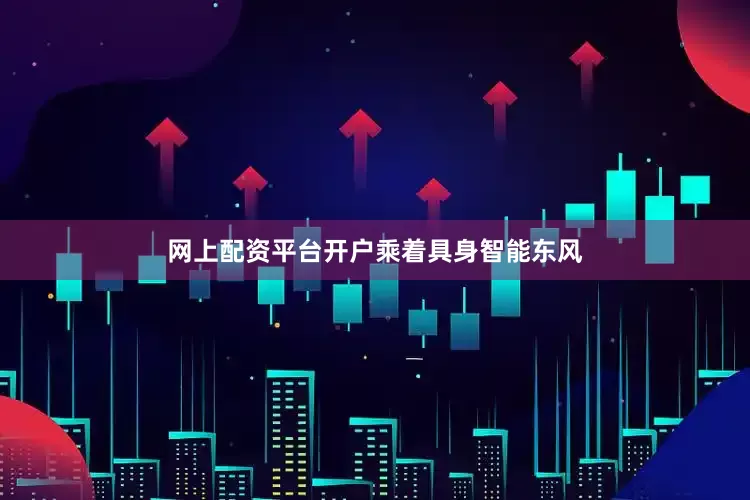 网上配资平台开户　　乘着具身智能东风