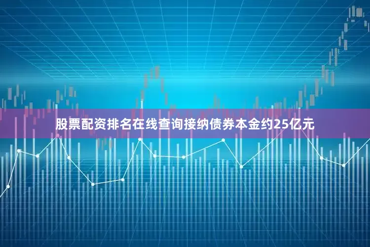 股票配资排名在线查询接纳债券本金约25亿元