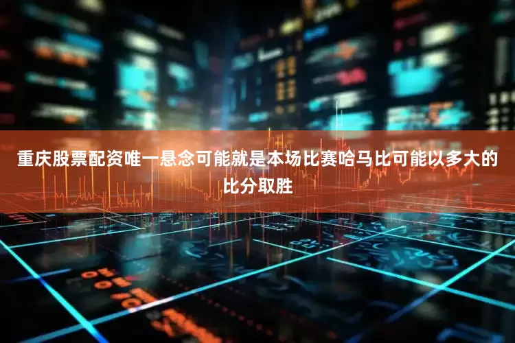 重庆股票配资唯一悬念可能就是本场比赛哈马比可能以多大的比分取胜
