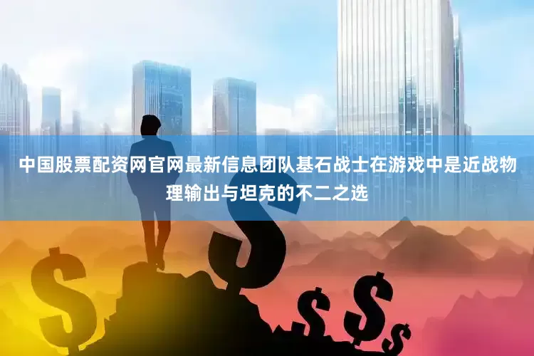 中国股票配资网官网最新信息团队基石战士在游戏中是近战物理输出与坦克的不二之选