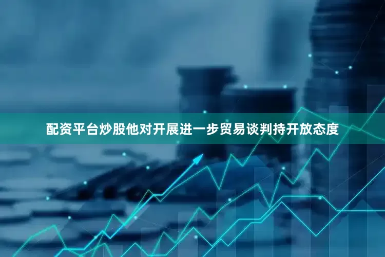 配资平台炒股他对开展进一步贸易谈判持开放态度