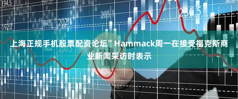 上海正规手机股票配资论坛”Hammack周一在接受福克斯商业新闻采访时表示