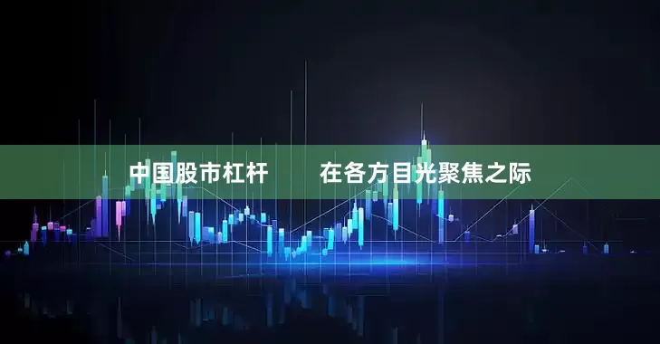 中国股市杠杆        在各方目光聚焦之际