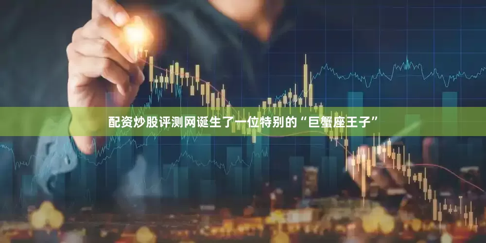 配资炒股评测网诞生了一位特别的“巨蟹座王子”