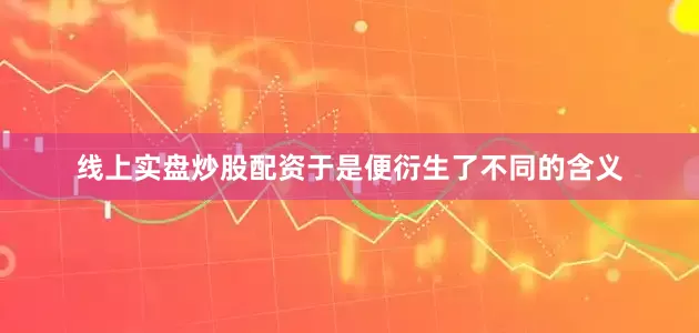 线上实盘炒股配资于是便衍生了不同的含义