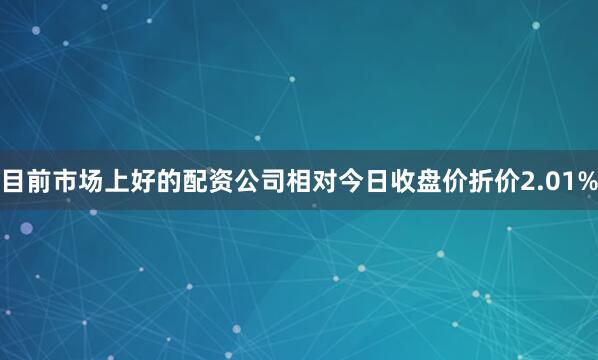 目前市场上好的配资公司相对今日收盘价折价2.01%