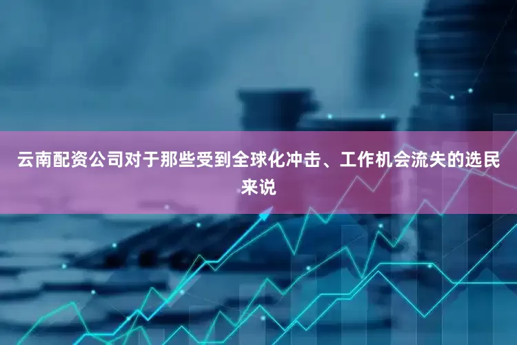 云南配资公司对于那些受到全球化冲击、工作机会流失的选民来说