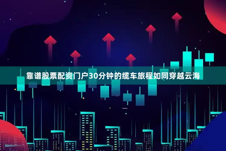 靠谱股票配资门户30分钟的缆车旅程如同穿越云海